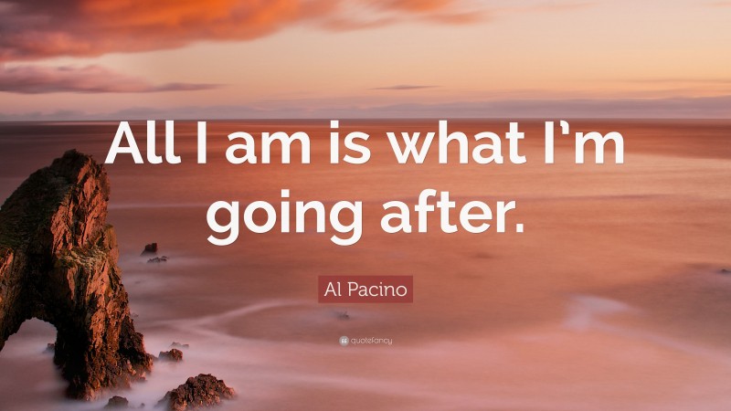 Al Pacino Quote: “All I am is what I’m going after.”