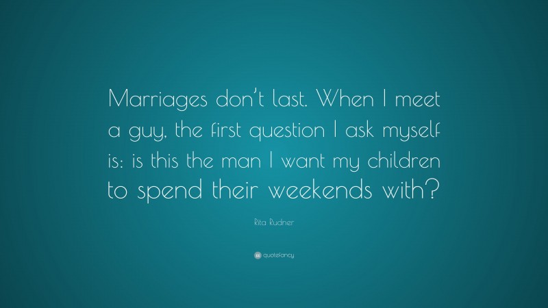 Rita Rudner Quote: “Marriages don’t last. When I meet a guy, the first question I ask myself is: is this the man I want my children to spend their weekends with?”