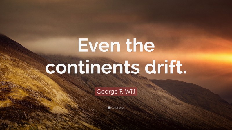 George F. Will Quote: “Even the continents drift.”