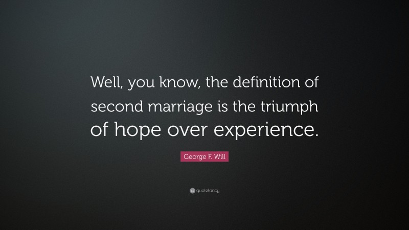 George F. Will Quote: “Well, you know, the definition of second marriage is the triumph of hope over experience.”