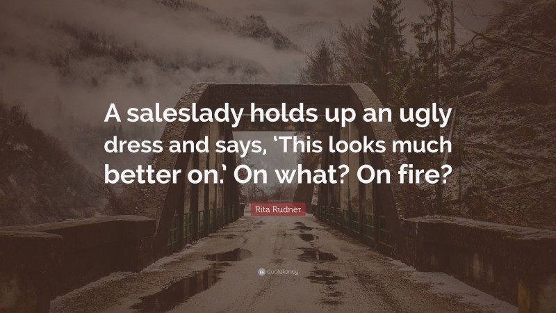 Rita Rudner Quote: “A saleslady holds up an ugly dress and says, ‘This looks much better on.’ On what? On fire?”