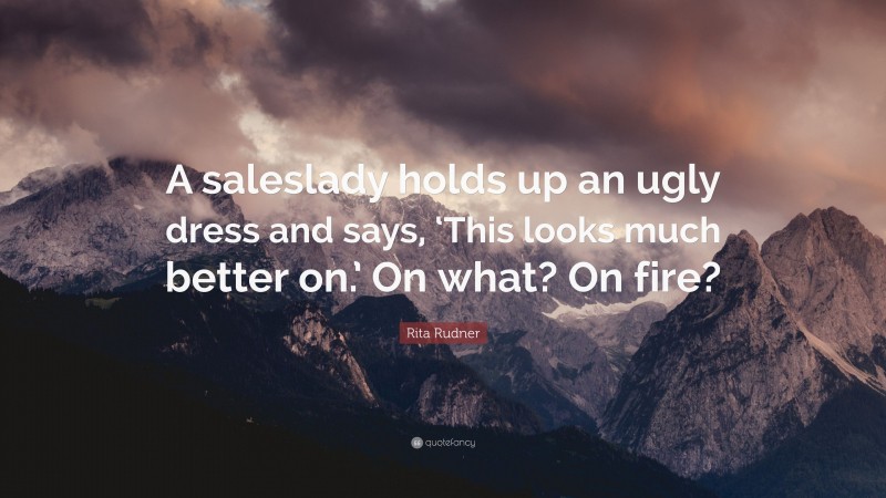 Rita Rudner Quote: “A saleslady holds up an ugly dress and says, ‘This looks much better on.’ On what? On fire?”