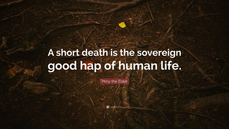 Pliny the Elder Quote: “A short death is the sovereign good hap of human life.”