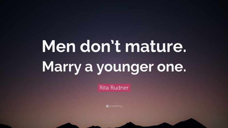 Rita Rudner Quote: “Men don’t mature. Marry a younger one.”