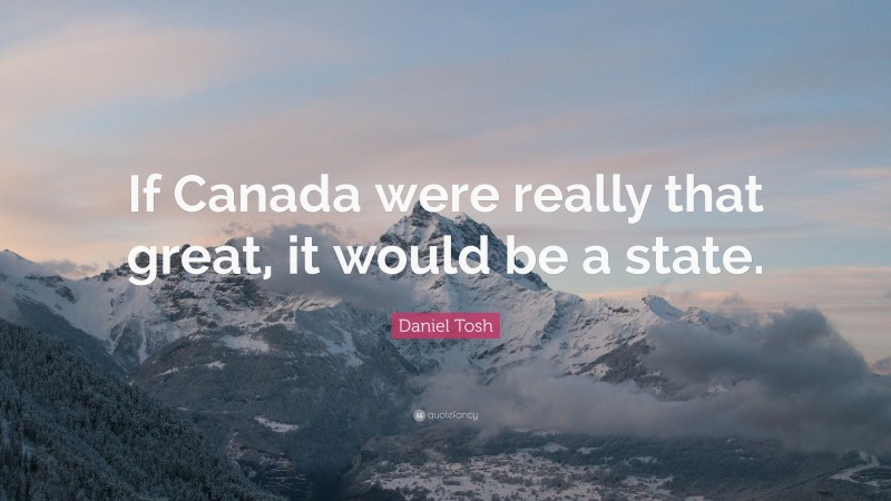 Daniel Tosh Quote: “If Canada were really that great, it would be a state.”