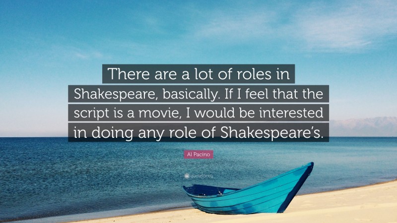 Al Pacino Quote: “There are a lot of roles in Shakespeare, basically. If I feel that the script is a movie, I would be interested in doing any role of Shakespeare’s.”