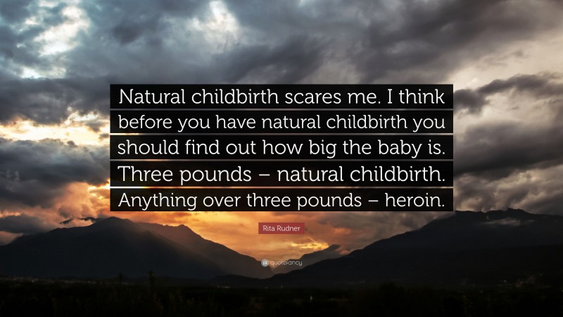Rita Rudner Quote: “Natural childbirth scares me. I think before you have natural childbirth you should find out how big the baby is. Three pounds – natural childbirth. Anything over three pounds – heroin.”