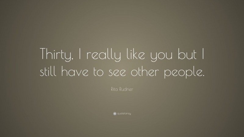 Rita Rudner Quote: “Thirty, I really like you but I still have to see other people.”