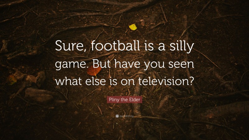 Pliny the Elder Quote: “Sure, football is a silly game. But have you seen what else is on television?”