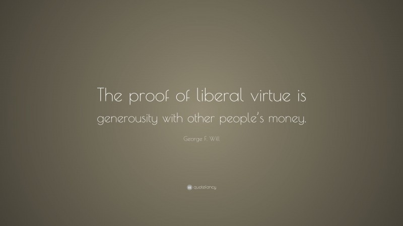 George F. Will Quote: “The proof of liberal virtue is generousity with other people’s money.”