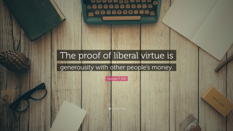 George F. Will Quote: “The proof of liberal virtue is generousity with other people’s money.”