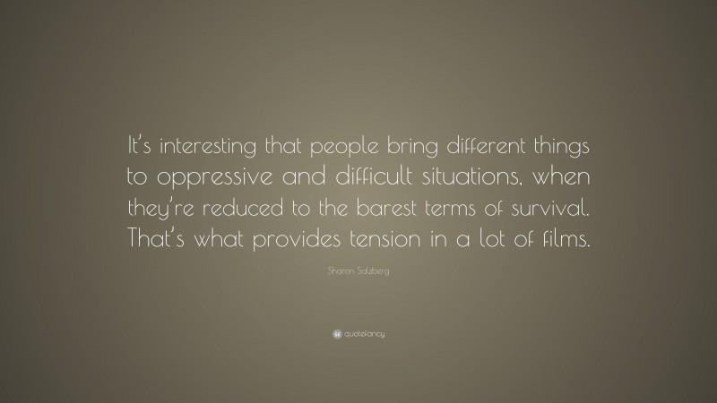 Sharon Salzberg Quote: “It’s interesting that people bring different things to oppressive and difficult situations, when they’re reduced to the barest terms of survival. That’s what provides tension in a lot of films.”