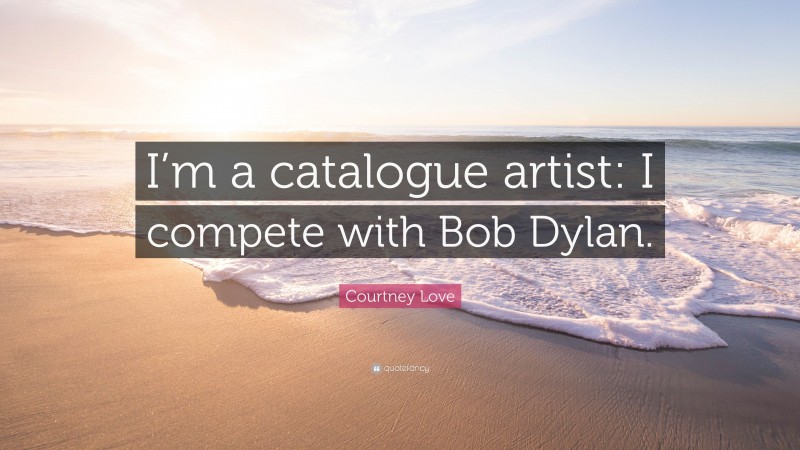 Courtney Love Quote: “I’m a catalogue artist: I compete with Bob Dylan.”