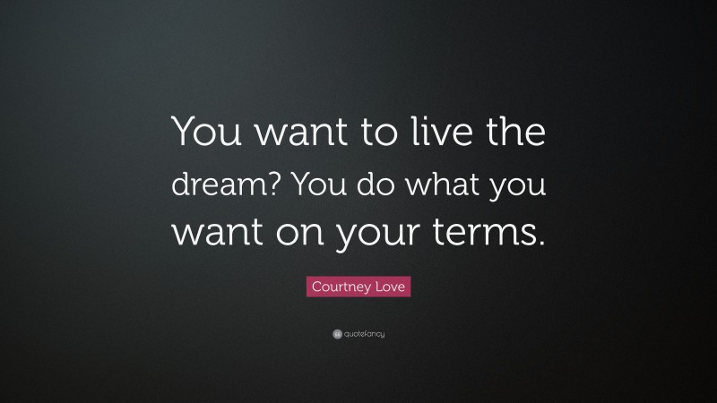 Courtney Love Quote: “You want to live the dream? You do what you want on your terms.”