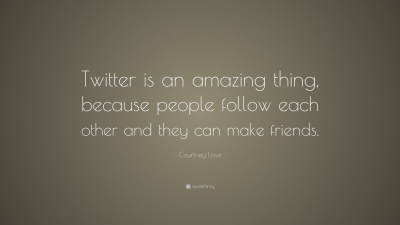 Courtney Love Quote: “Twitter is an amazing thing, because people follow each other and they can make friends.”