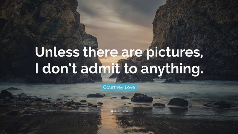 Courtney Love Quote: “Unless there are pictures, I don’t admit to anything.”