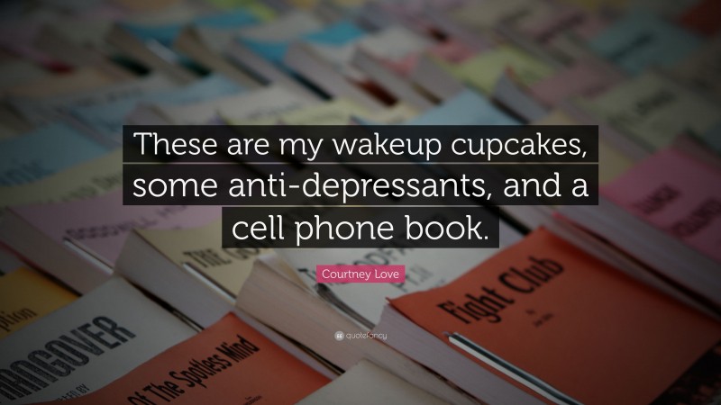 Courtney Love Quote: “These are my wakeup cupcakes, some anti-depressants, and a cell phone book.”