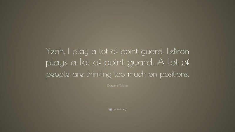 Dwyane Wade Quote: “Yeah, I play a lot of point guard. LeBron plays a lot of point guard. A lot of people are thinking too much on positions.”