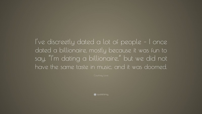 Courtney Love Quote: “I’ve discreetly dated a lot of people – I once dated a billionaire, mostly because it was fun to say, “I’m dating a billionaire,” but we did not have the same taste in music, and it was doomed.”
