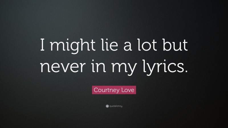 Courtney Love Quote: “I might lie a lot but never in my lyrics.”