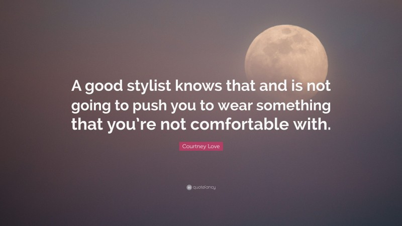 Courtney Love Quote: “A good stylist knows that and is not going to push you to wear something that you’re not comfortable with.”