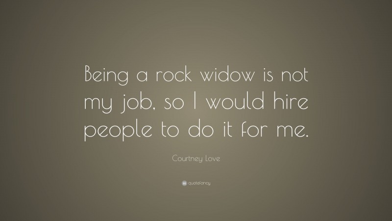 Courtney Love Quote: “Being a rock widow is not my job, so I would hire people to do it for me.”