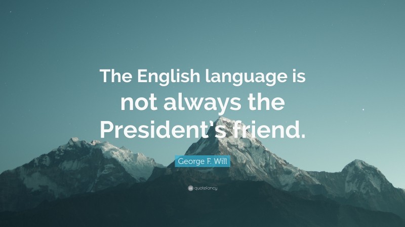 George F. Will Quote: “The English language is not always the President’s friend.”