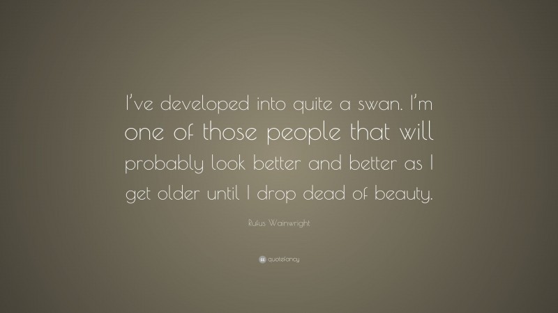 Rufus Wainwright Quote: “I’ve developed into quite a swan. I’m one of those people that will probably look better and better as I get older until I drop dead of beauty.”