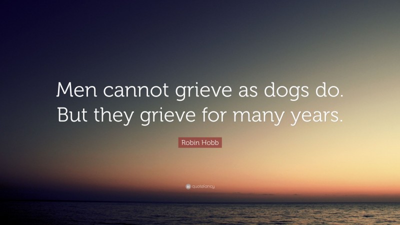 Robin Hobb Quote: “Men cannot grieve as dogs do. But they grieve for many years.”