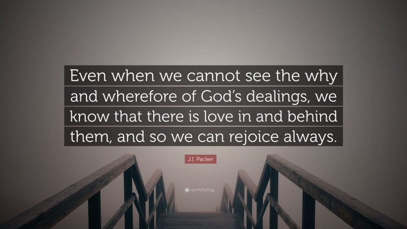J.I. Packer Quote: “Even when we cannot see the why and wherefore of God’s dealings, we know that there is love in and behind them, and so we can rejoice always.”