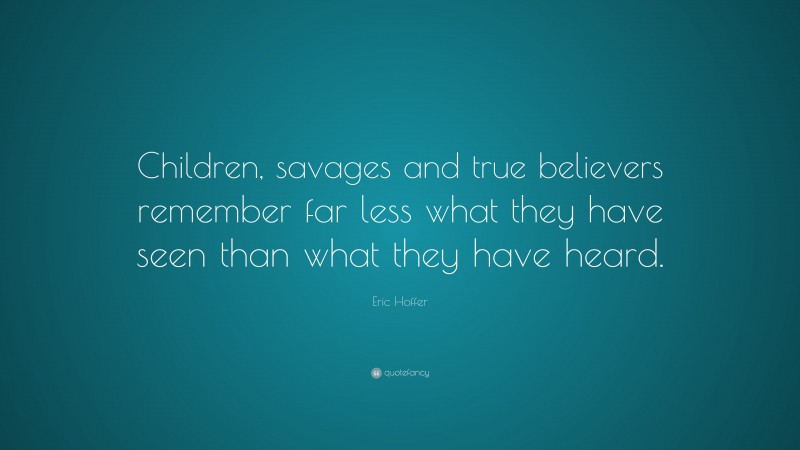 Eric Hoffer Quote: “Children, savages and true believers remember far less what they have seen than what they have heard.”