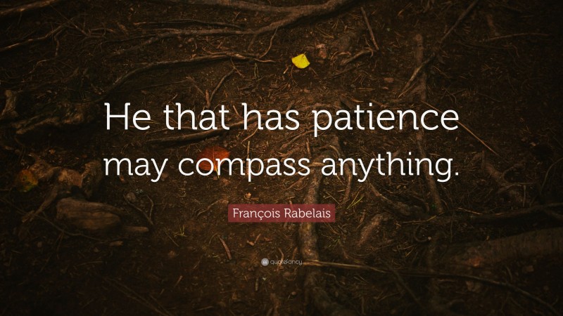 François Rabelais Quote: “He that has patience may compass anything.”