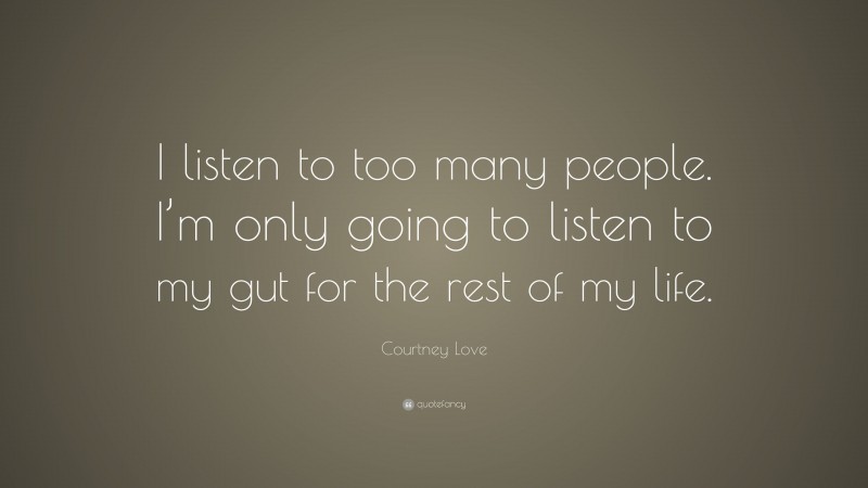 Courtney Love Quote: “I listen to too many people. I’m only going to listen to my gut for the rest of my life.”