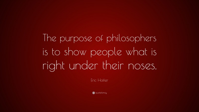 Eric Hoffer Quote: “The purpose of philosophers is to show people what is right under their noses.”