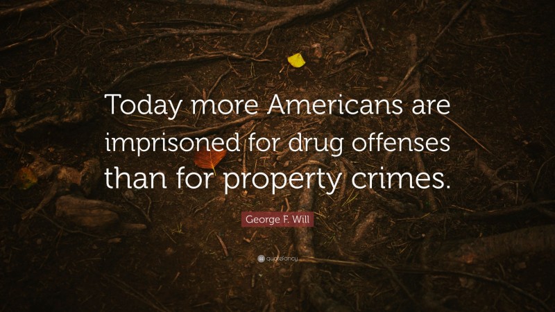George F. Will Quote: “Today more Americans are imprisoned for drug offenses than for property crimes.”