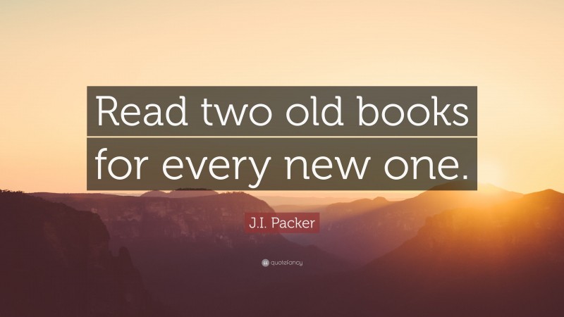 J.I. Packer Quote: “Read two old books for every new one.”