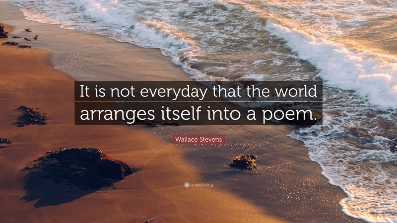 Wallace Stevens Quote: “It is not everyday that the world arranges itself into a poem.”