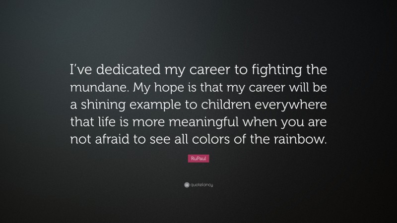 RuPaul Quote: “I’ve dedicated my career to fighting the mundane. My hope is that my career will be a shining example to children everywhere that life is more meaningful when you are not afraid to see all colors of the rainbow.”