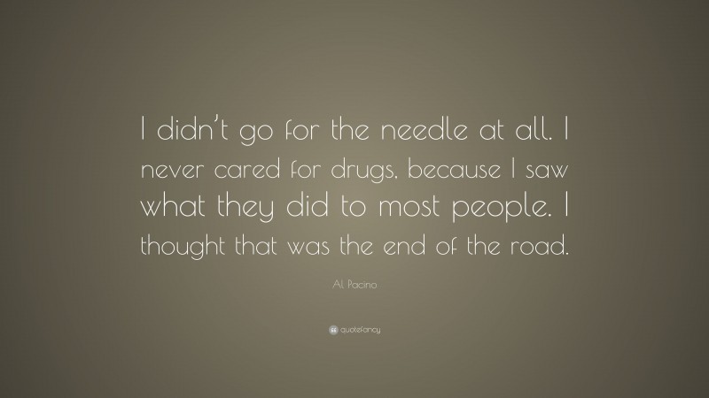 Al Pacino Quote: “I didn’t go for the needle at all. I never cared for drugs, because I saw what they did to most people. I thought that was the end of the road.”