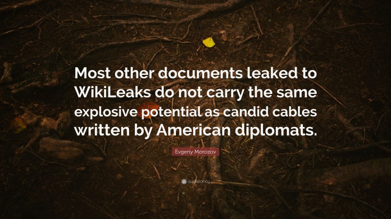 Evgeny Morozov Quote: “Most other documents leaked to WikiLeaks do not carry the same explosive potential as candid cables written by American diplomats.”