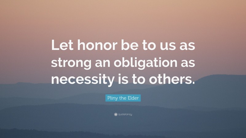 Pliny the Elder Quote: “Let honor be to us as strong an obligation as necessity is to others.”