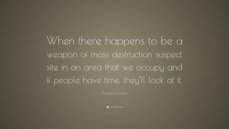 Donald Rumsfeld Quote: “When there happens to be a weapon of mass destruction suspect site in an area that we occupy and if people have time, they’ll look at it.”