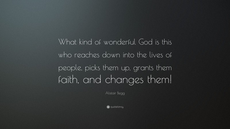 Alistair Begg Quote: “What kind of wonderful God is this who reaches down into the lives of people, picks them up, grants them faith, and changes them!”