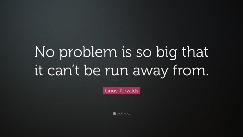 Linus Torvalds Quote: “No problem is so big that it can’t be run away from.”