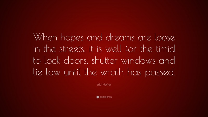 Eric Hoffer Quote: “When hopes and dreams are loose in the streets, it is well for the timid to lock doors, shutter windows and lie low until the wrath has passed.”
