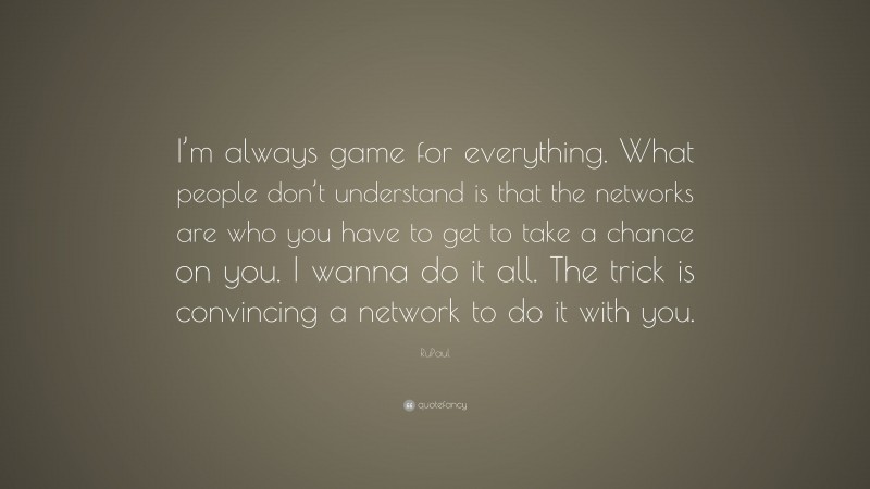 RuPaul Quote: “I’m always game for everything. What people don’t understand is that the networks are who you have to get to take a chance on you. I wanna do it all. The trick is convincing a network to do it with you.”