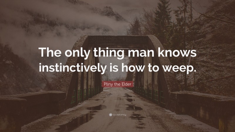 Pliny the Elder Quote: “The only thing man knows instinctively is how to weep.”