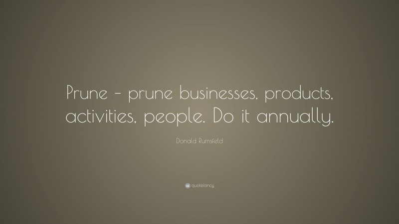 Donald Rumsfeld Quote: “Prune – prune businesses, products, activities, people. Do it annually.”