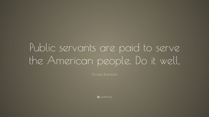 Donald Rumsfeld Quote: “Public servants are paid to serve the American people. Do it well.”