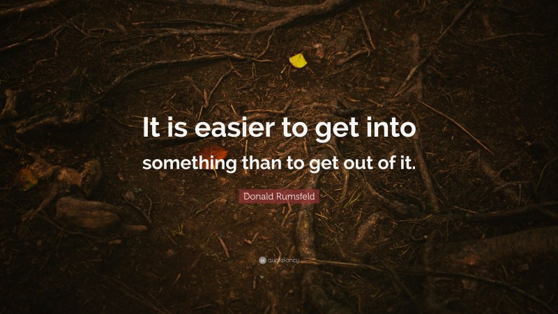 Donald Rumsfeld Quote: “It is easier to get into something than to get out of it.”